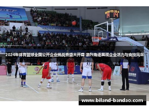 2024年体育篮球全国公开企业挑战赛盛大开幕 激烈角逐展现企业活力与竞技风采