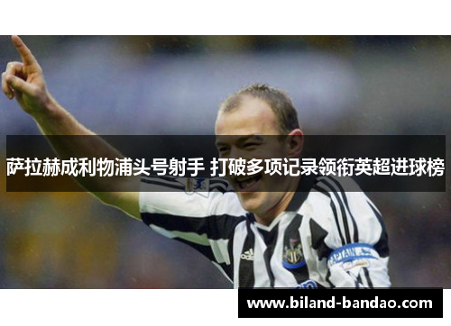 萨拉赫成利物浦头号射手 打破多项记录领衔英超进球榜