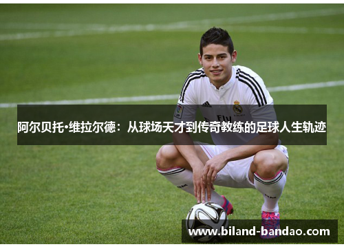 阿尔贝托·维拉尔德：从球场天才到传奇教练的足球人生轨迹