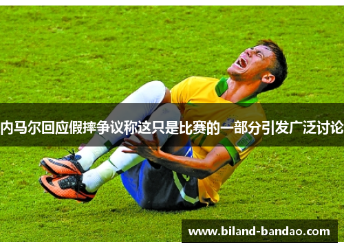 内马尔回应假摔争议称这只是比赛的一部分引发广泛讨论