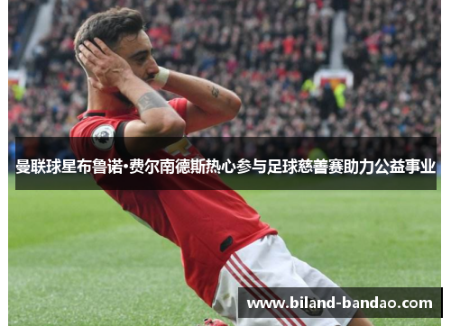 曼联球星布鲁诺·费尔南德斯热心参与足球慈善赛助力公益事业