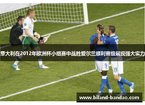 意大利在2012年欧洲杯小组赛中战胜爱尔兰顺利晋级展现强大实力