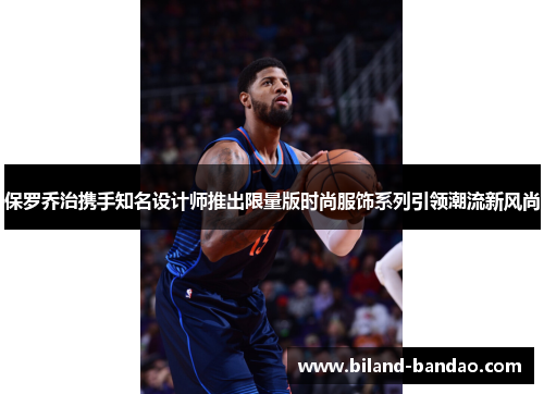 保罗乔治携手知名设计师推出限量版时尚服饰系列引领潮流新风尚