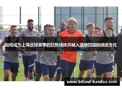 如何成为上海足球赛事的狂热球迷并融入激情四溢的球迷文化