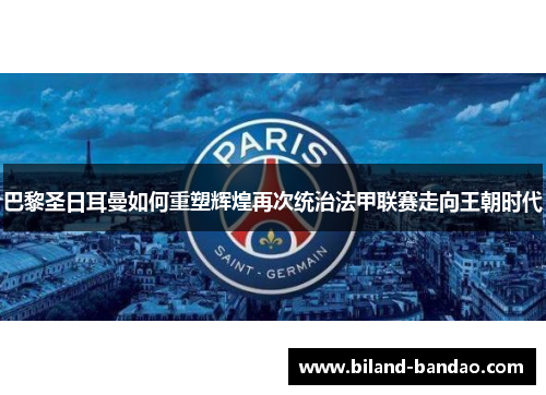巴黎圣日耳曼如何重塑辉煌再次统治法甲联赛走向王朝时代