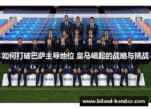 如何打破巴萨主导地位 皇马崛起的战略与挑战