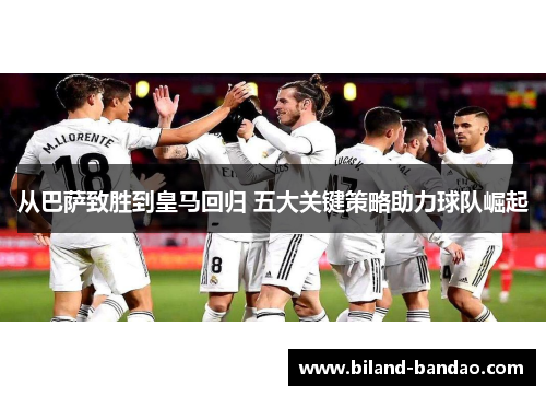 从巴萨致胜到皇马回归 五大关键策略助力球队崛起