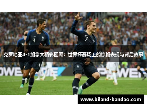 克罗地亚4-1加拿大精彩回顾：世界杯赛场上的惊艳表现与背后故事