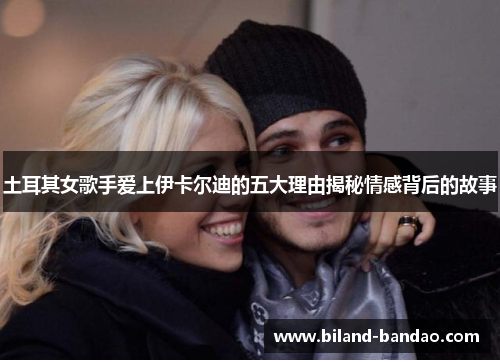 土耳其女歌手爱上伊卡尔迪的五大理由揭秘情感背后的故事