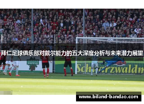 拜仁足球俱乐部对戴尔能力的五大深度分析与未来潜力展望
