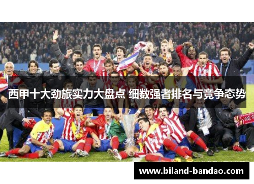 西甲十大劲旅实力大盘点 细数强者排名与竞争态势
