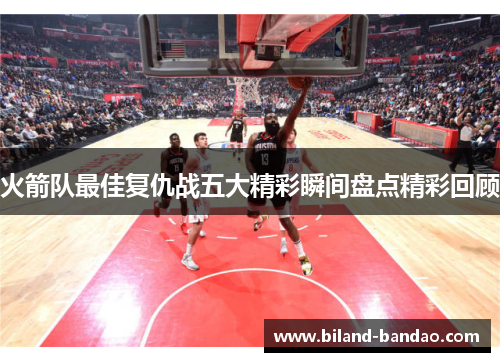 火箭队最佳复仇战五大精彩瞬间盘点精彩回顾