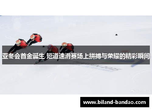 亚冬会首金诞生 短道速滑赛场上拼搏与荣耀的精彩瞬间