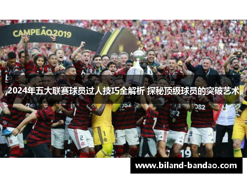 2024年五大联赛球员过人技巧全解析 探秘顶级球员的突破艺术