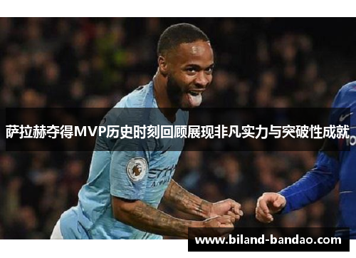 萨拉赫夺得MVP历史时刻回顾展现非凡实力与突破性成就