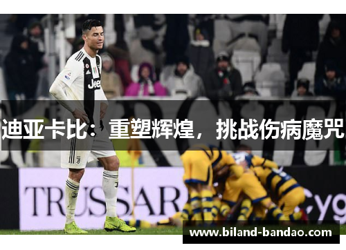 迪亚卡比：重塑辉煌，挑战伤病魔咒
