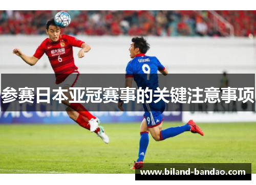 参赛日本亚冠赛事的关键注意事项