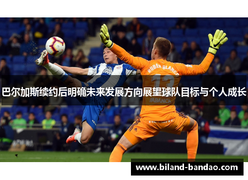 巴尔加斯续约后明确未来发展方向展望球队目标与个人成长
