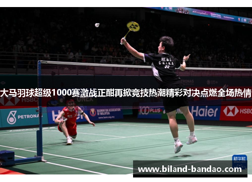 大马羽球超级1000赛激战正酣再掀竞技热潮精彩对决点燃全场热情