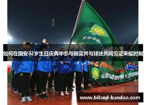 如何在国安32岁生日庆典中参与颁奖并与球迷共同见证荣耀时刻