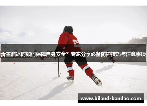 滑雪溜冰时如何保障自身安全？专家分享必备防护技巧与注意事项