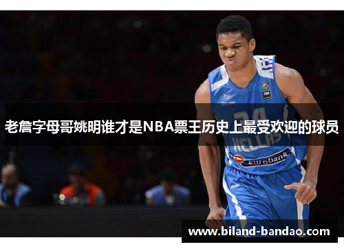 老詹字母哥姚明谁才是NBA票王历史上最受欢迎的球员