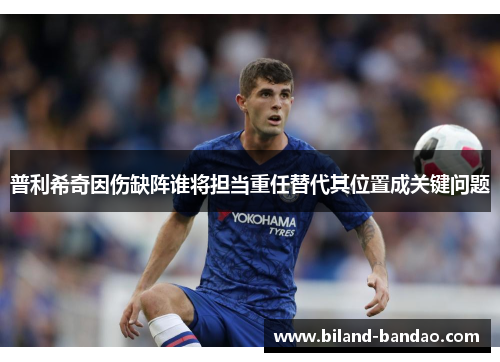 普利希奇因伤缺阵谁将担当重任替代其位置成关键问题