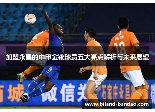加盟永昌的中甲金靴球员五大亮点解析与未来展望
