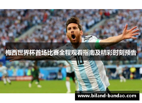 梅西世界杯首场比赛全程观看指南及精彩时刻预告