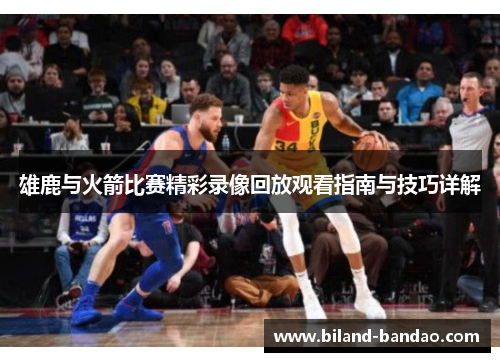 雄鹿与火箭比赛精彩录像回放观看指南与技巧详解