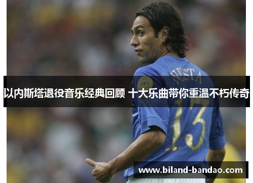 以内斯塔退役音乐经典回顾 十大乐曲带你重温不朽传奇