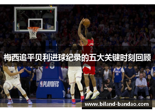 梅西追平贝利进球纪录的五大关键时刻回顾