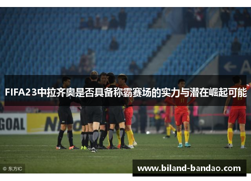 FIFA23中拉齐奥是否具备称霸赛场的实力与潜在崛起可能