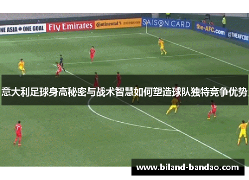意大利足球身高秘密与战术智慧如何塑造球队独特竞争优势