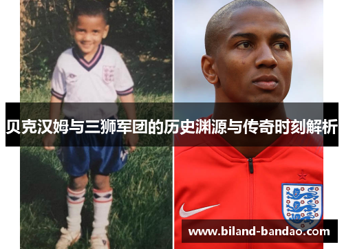贝克汉姆与三狮军团的历史渊源与传奇时刻解析