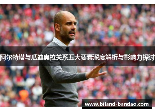 阿尔特塔与瓜迪奥拉关系五大要素深度解析与影响力探讨