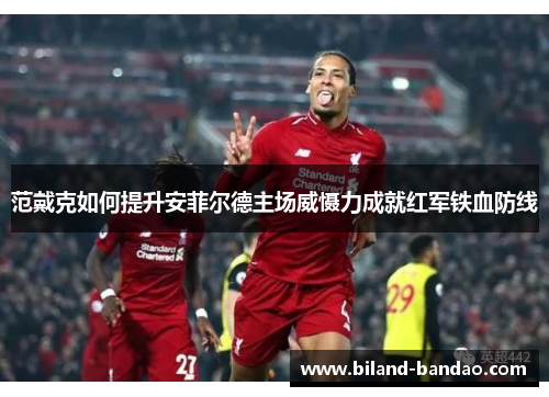 范戴克如何提升安菲尔德主场威慑力成就红军铁血防线