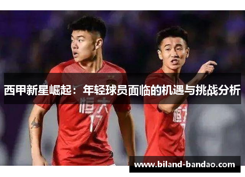 西甲新星崛起：年轻球员面临的机遇与挑战分析